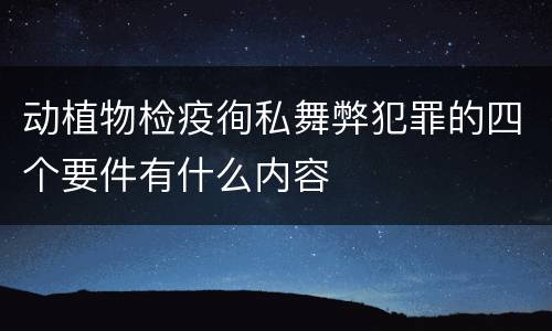 动植物检疫徇私舞弊犯罪的四个要件有什么内容