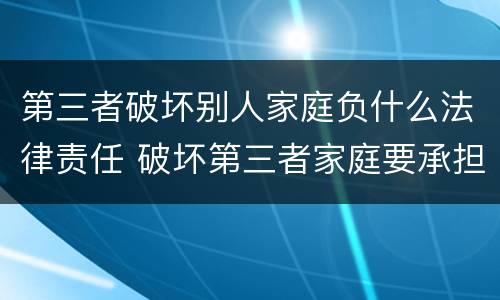 第三者破坏别人家庭负什么法律责任 破坏第三者家庭要承担什么责任