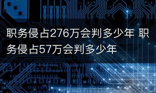 职务侵占276万会判多少年 职务侵占57万会判多少年