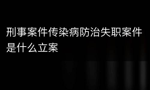 刑事案件传染病防治失职案件是什么立案