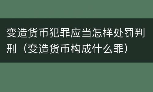 变造货币犯罪应当怎样处罚判刑（变造货币构成什么罪）