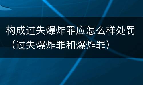 构成过失爆炸罪应怎么样处罚（过失爆炸罪和爆炸罪）