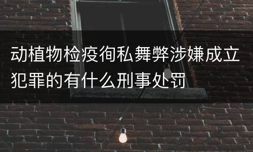 动植物检疫徇私舞弊涉嫌成立犯罪的有什么刑事处罚