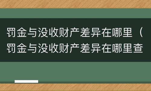 罚金与没收财产差异在哪里（罚金与没收财产差异在哪里查）