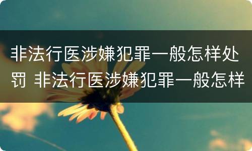 非法行医涉嫌犯罪一般怎样处罚 非法行医涉嫌犯罪一般怎样处罚的
