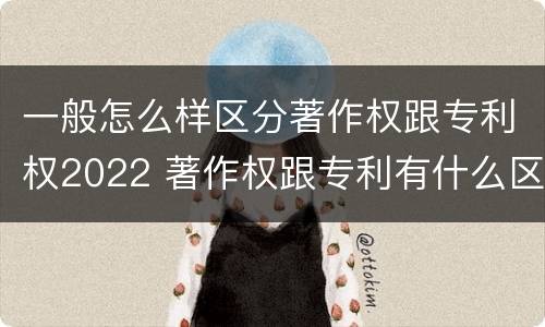 一般怎么样区分著作权跟专利权2022 著作权跟专利有什么区别