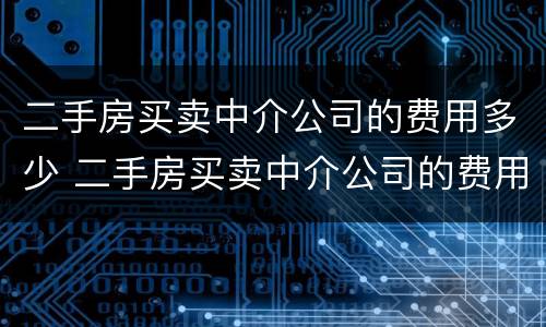二手房买卖中介公司的费用多少 二手房买卖中介公司的费用多少合适
