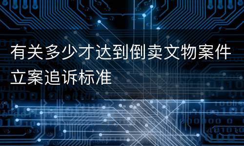有关多少才达到倒卖文物案件立案追诉标准