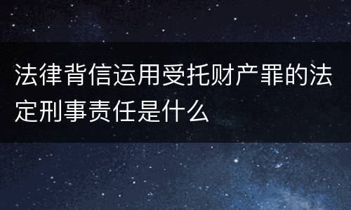 法律背信运用受托财产罪的法定刑事责任是什么