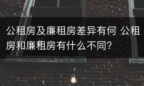 公租房及廉租房差异有何 公租房和廉租房有什么不同?