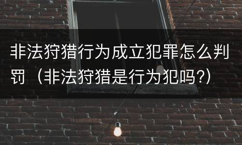 非法狩猎行为成立犯罪怎么判罚（非法狩猎是行为犯吗?）