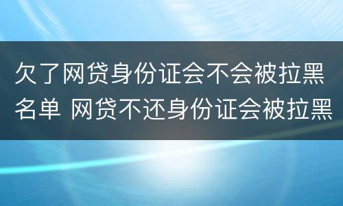 欠了网贷身份证会不会被拉黑名单 网贷不还身份证会被拉黑吗