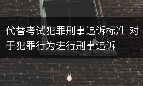 代替考试犯罪刑事追诉标准 对于犯罪行为进行刑事追诉