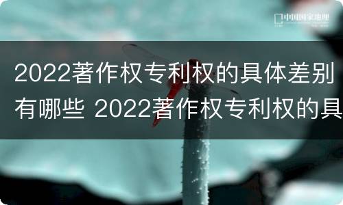 2022著作权专利权的具体差别有哪些 2022著作权专利权的具体差别有哪些呢