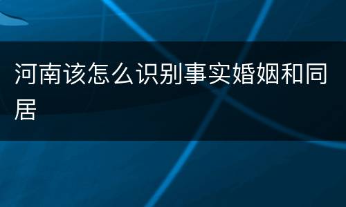河南该怎么识别事实婚姻和同居