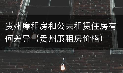 贵州廉租房和公共租赁住房有何差异（贵州廉租房价格）