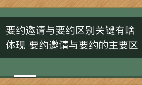 要约邀请与要约区别关键有啥体现 要约邀请与要约的主要区别