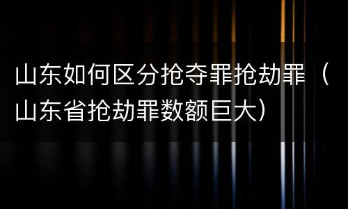 山东如何区分抢夺罪抢劫罪（山东省抢劫罪数额巨大）