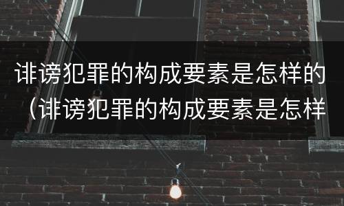 诽谤犯罪的构成要素是怎样的（诽谤犯罪的构成要素是怎样的案例）