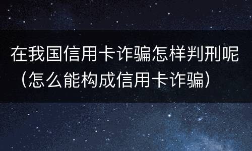 在我国信用卡诈骗怎样判刑呢（怎么能构成信用卡诈骗）