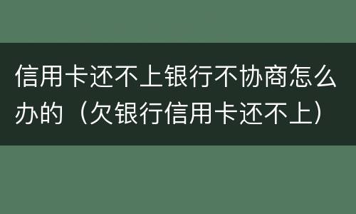 信用卡还不上银行不协商怎么办的（欠银行信用卡还不上）