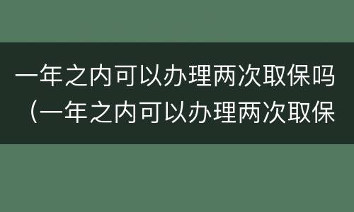 一年之内可以办理两次取保吗（一年之内可以办理两次取保吗）