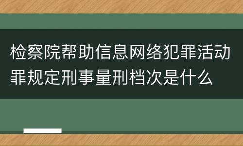检察院帮助信息网络犯罪活动罪规定刑事量刑档次是什么