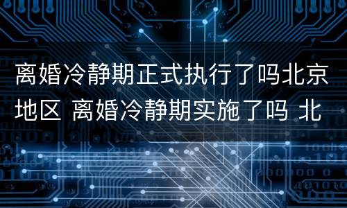 离婚冷静期正式执行了吗北京地区 离婚冷静期实施了吗 北京