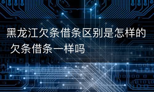 黑龙江欠条借条区别是怎样的 欠条借条一样吗