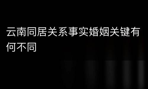 云南同居关系事实婚姻关键有何不同