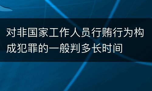 对非国家工作人员行贿行为构成犯罪的一般判多长时间
