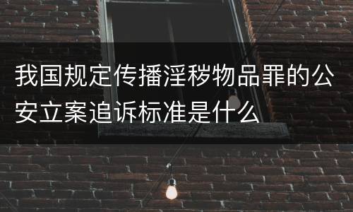 我国规定传播淫秽物品罪的公安立案追诉标准是什么