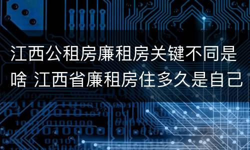 江西公租房廉租房关键不同是啥 江西省廉租房住多久是自己的