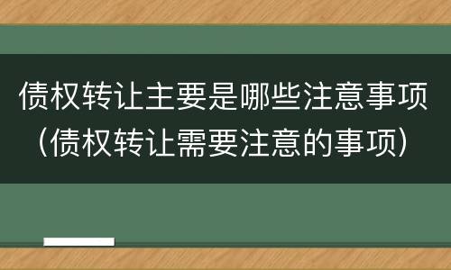债权转让主要是哪些注意事项（债权转让需要注意的事项）