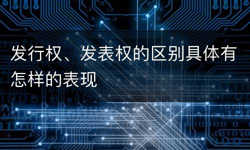 发行权、发表权的区别具体有怎样的表现