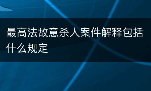最高法故意杀人案件解释包括什么规定