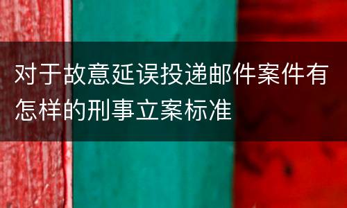 对于故意延误投递邮件案件有怎样的刑事立案标准