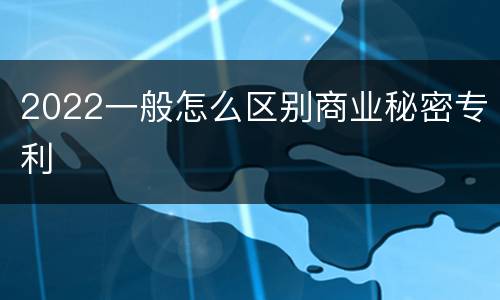 2022一般怎么区别商业秘密专利