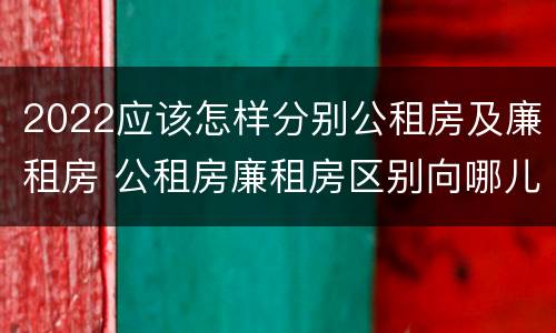 2022应该怎样分别公租房及廉租房 公租房廉租房区别向哪儿申请