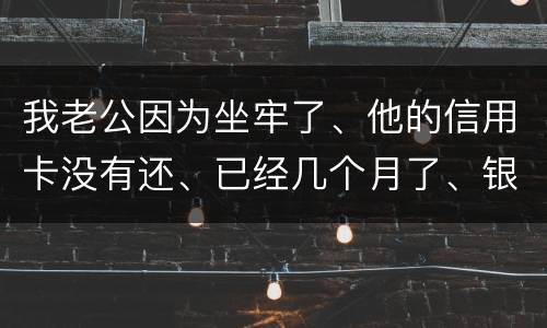 我老公因为坐牢了、他的信用卡没有还、已经几个月了、银行会不会从我的卡里把钱扣掉呢