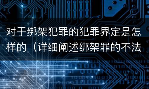 对于绑架犯罪的犯罪界定是怎样的（详细阐述绑架罪的不法及责任）
