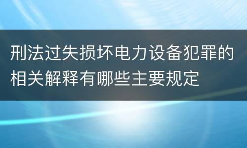 刑法过失损坏电力设备犯罪的相关解释有哪些主要规定