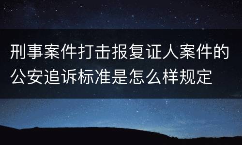 刑事案件打击报复证人案件的公安追诉标准是怎么样规定