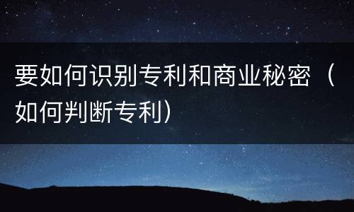 要如何识别专利和商业秘密（如何判断专利）