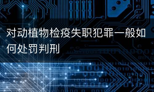 对动植物检疫失职犯罪一般如何处罚判刑