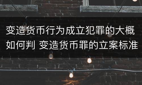 变造货币行为成立犯罪的大概如何判 变造货币罪的立案标准