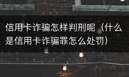 信用卡诈骗怎样判刑呢（什么是信用卡诈骗罪怎么处罚）