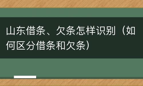 山东借条、欠条怎样识别（如何区分借条和欠条）
