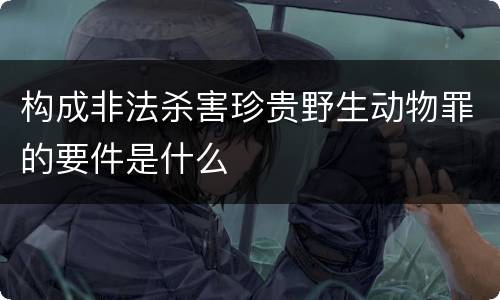 构成非法杀害珍贵野生动物罪的要件是什么