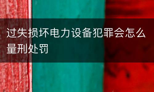 过失损坏电力设备犯罪会怎么量刑处罚